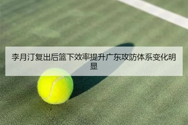 李月汀复出后篮下效率提升广东攻防体系变化明显(WANBOTIYU)